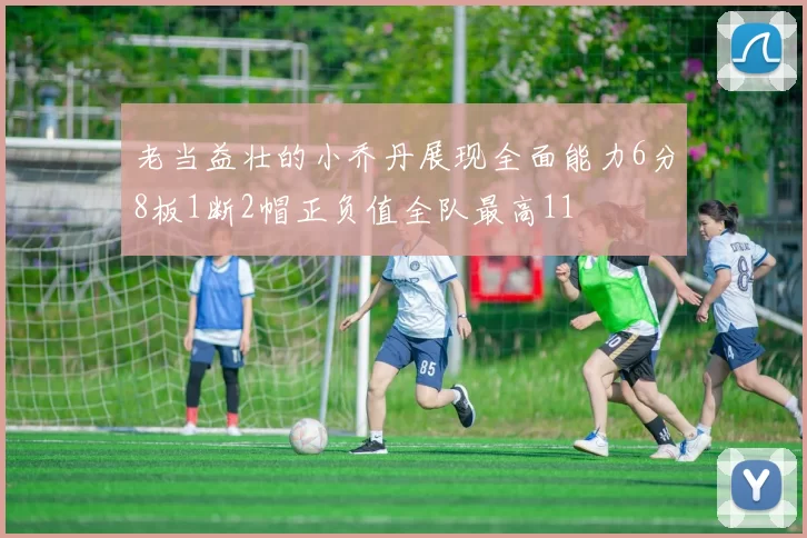老当益壮的小乔丹展现全面能力6分8板1断2帽正负值全队最高11
