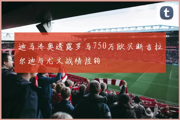 迪马济奥透露罗马750万欧买断吉拉尔迪与尤文战绩挂钩
