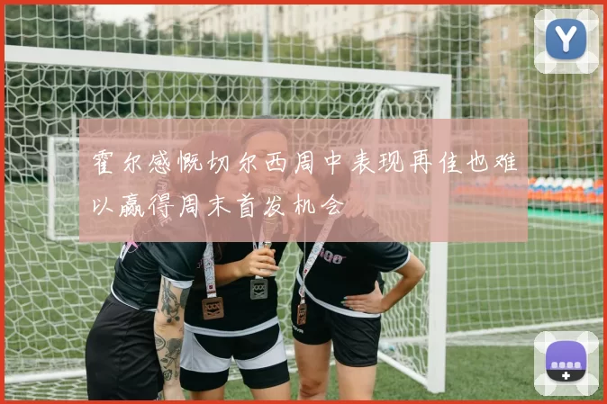 霍尔感慨切尔西周中表现再佳也难以赢得周末首发机会