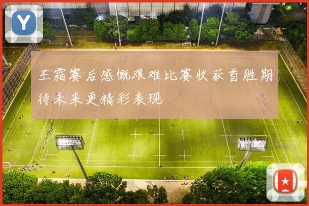 王霜赛后感慨艰难比赛收获首胜期待未来更精彩表现
