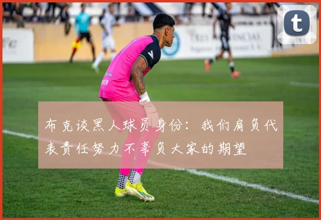 布克谈黑人球员身份：我们肩负代表责任努力不辜负大家的期望
