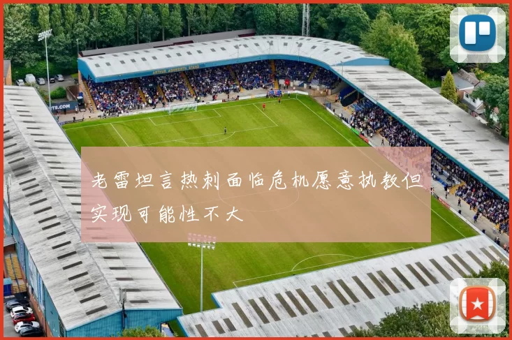 老雷坦言热刺面临危机愿意执教但实现可能性不大
