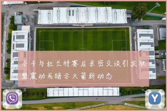 小卡与杜兰特赛后亲密交谈引发联盟震动或暗示火箭新动态