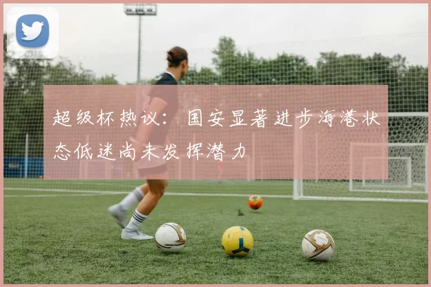 超级杯热议：国安显著进步海港状态低迷尚未发挥潜力