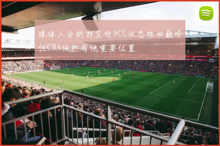 媒体人分析郭艾伦ACL状态难回巅峰但CBA依然有他重要位置
