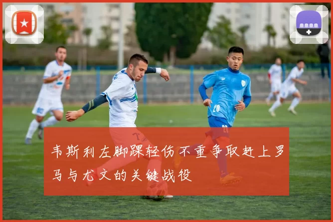 韦斯利左脚踝轻伤不重争取赶上罗马与尤文的关键战役