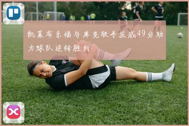 凯莱布乐福与库克联手发威49分助力球队逆转胜利