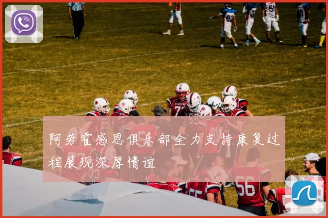 阿劳霍感恩俱乐部全力支持康复过程展现深厚情谊