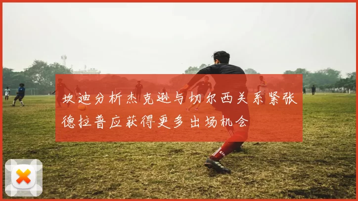 坎迪分析杰克逊与切尔西关系紧张德拉普应获得更多出场机会