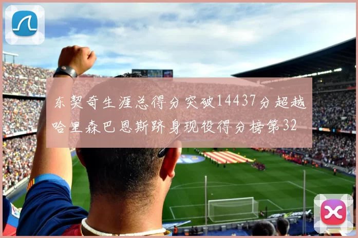 东契奇生涯总得分突破14437分超越哈里森巴恩斯跻身现役得分榜第32位