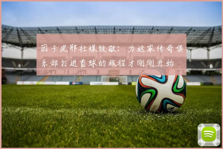 因卡皮耶社媒致敬：为这家传奇俱乐部打进首球的旅程才刚刚开始