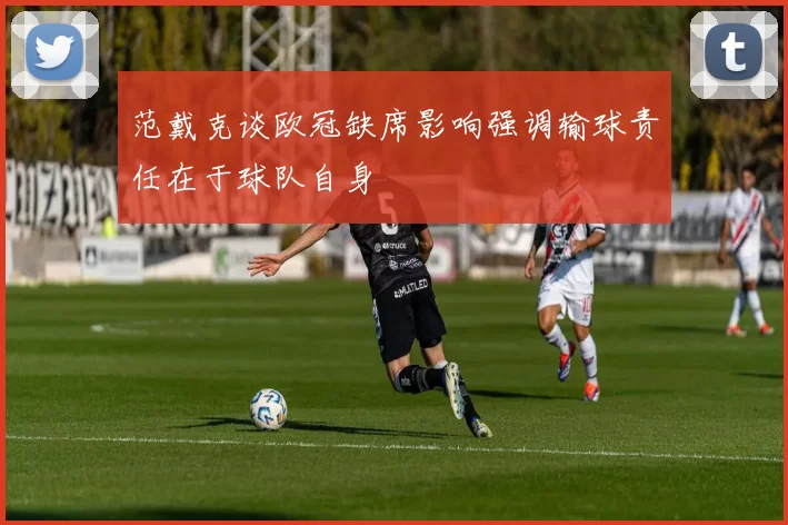 范戴克谈欧冠缺席影响强调输球责任在于球队自身