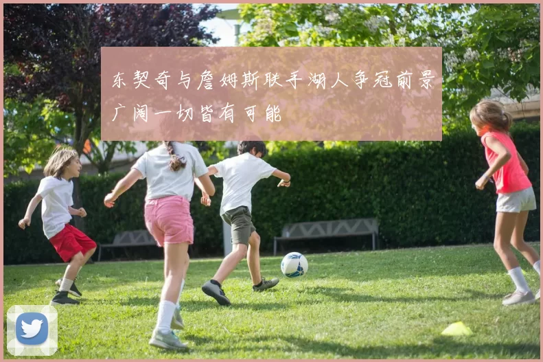 东契奇与詹姆斯联手湖人争冠前景广阔一切皆有可能