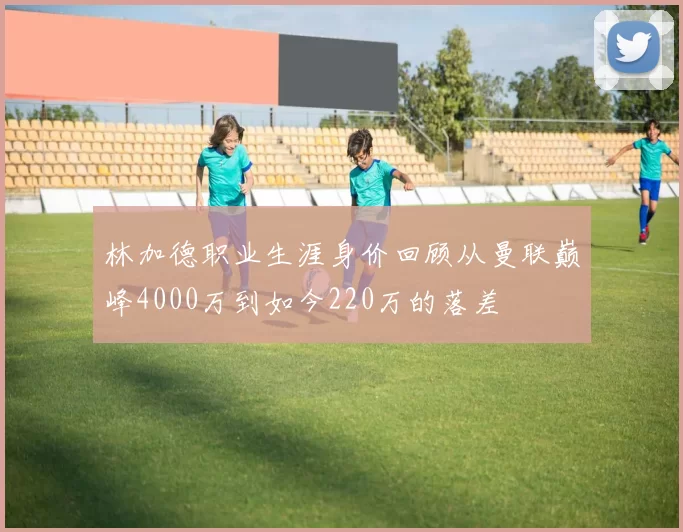 林加德职业生涯身价回顾从曼联巅峰4000万到如今220万的落差