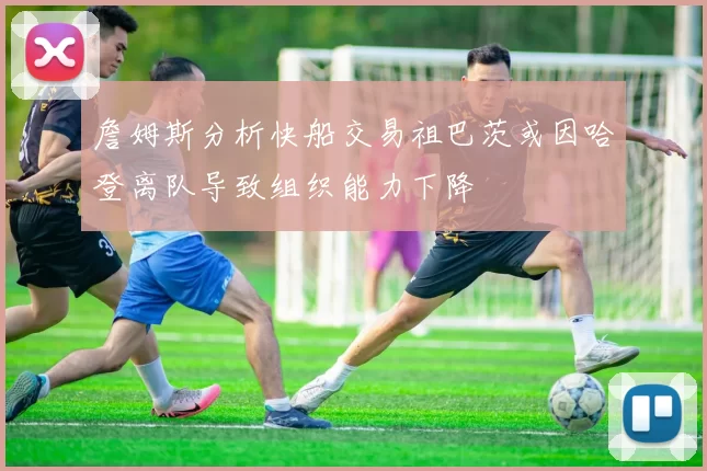 詹姆斯分析快船交易祖巴茨或因哈登离队导致组织能力下降