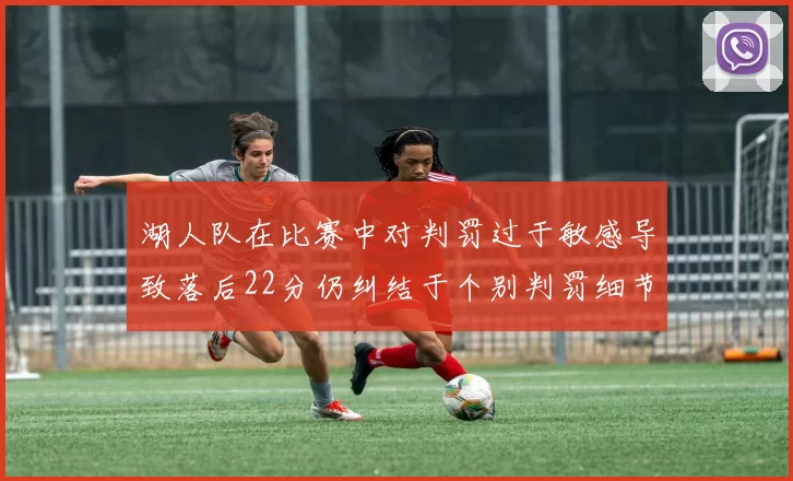 湖人队在比赛中对判罚过于敏感导致落后22分仍纠结于个别判罚细节
