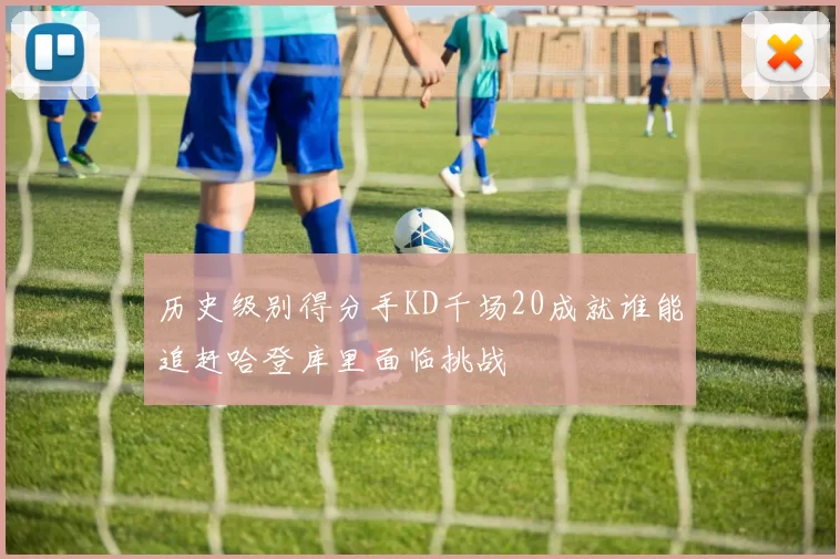 历史级别得分手KD千场20成就谁能追赶哈登库里面临挑战