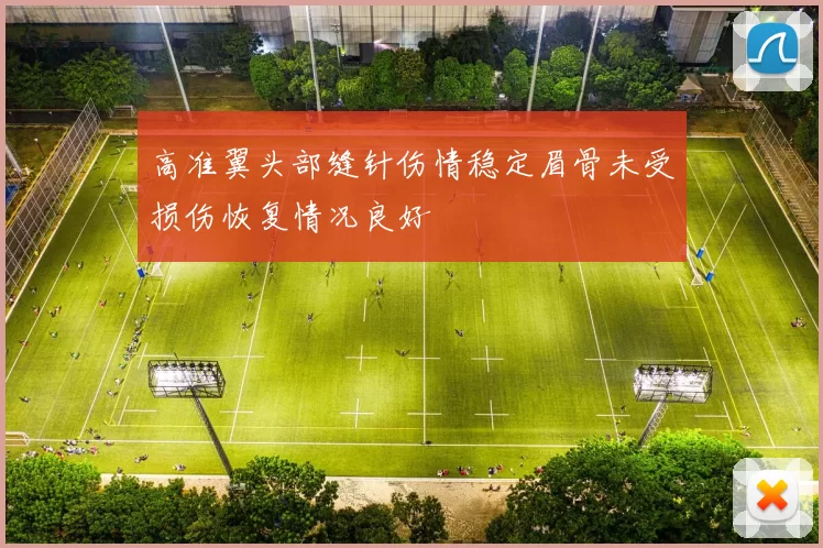 高准翼头部缝针伤情稳定眉骨未受损伤恢复情况良好