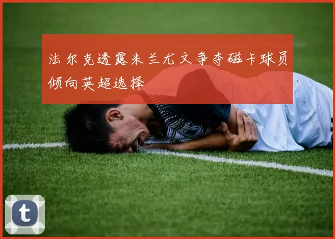 法尔克透露米兰尤文争夺磁卡球员倾向英超选择