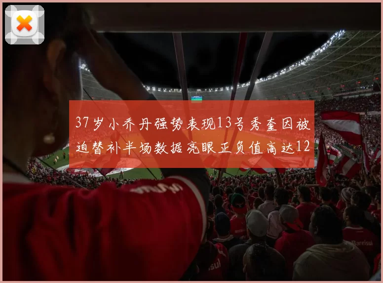 37岁小乔丹强势表现13号秀奎因被迫替补半场数据亮眼正负值高达12