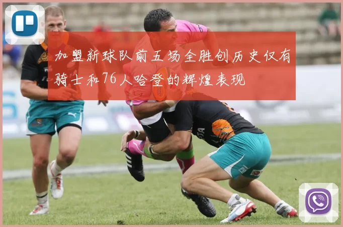 加盟新球队前五场全胜创历史仅有骑士和76人哈登的辉煌表现