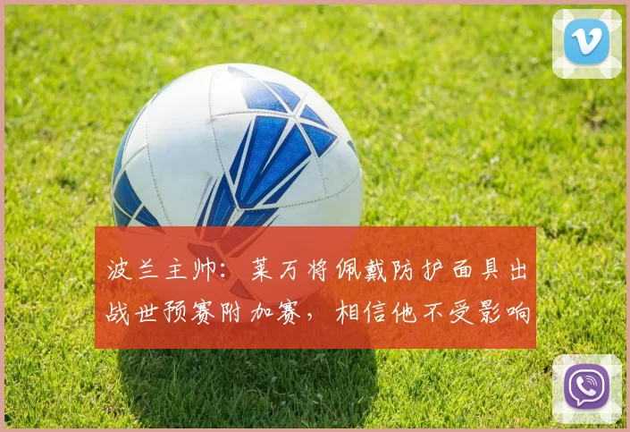 波兰主帅：莱万将佩戴防护面具出战世预赛附加赛，相信他不受影响