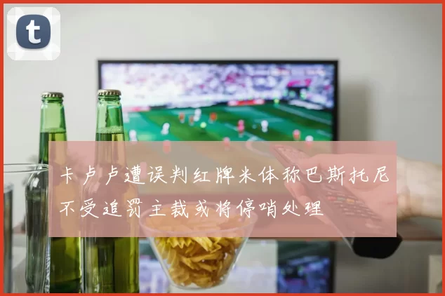 卡卢卢遭误判红牌米体称巴斯托尼不受追罚主裁或将停哨处理