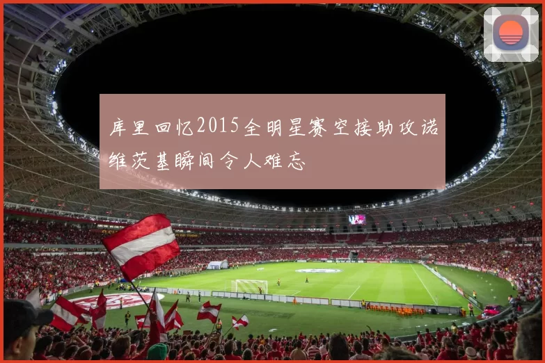 库里回忆2015全明星赛空接助攻诺维茨基瞬间令人难忘