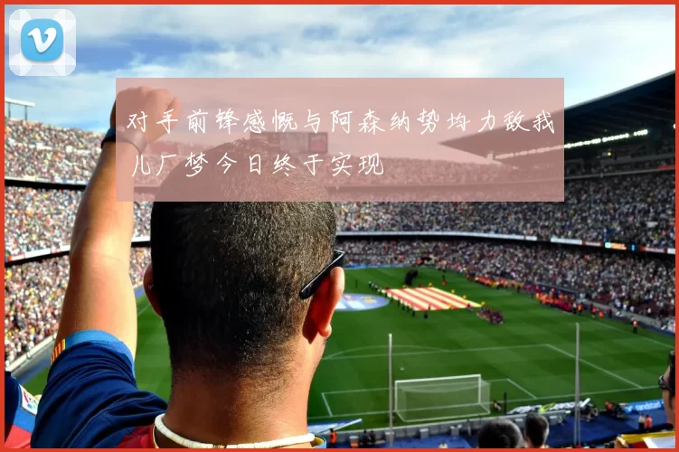 对手前锋感慨与阿森纳势均力敌我儿厂梦今日终于实现