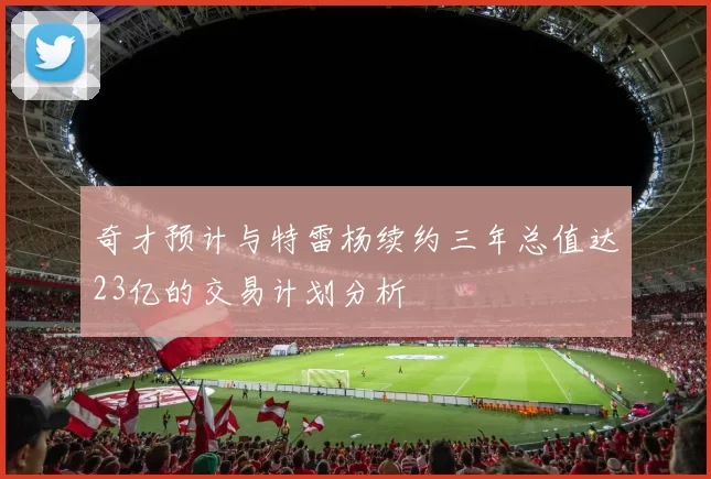 奇才预计与特雷杨续约三年总值达23亿的交易计划分析