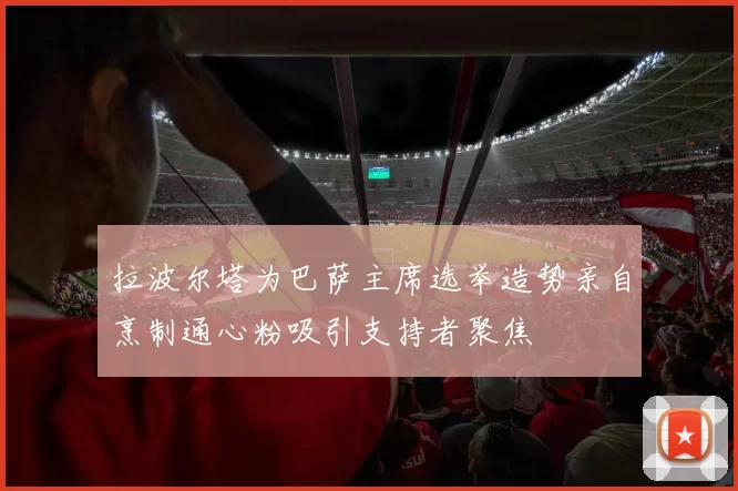 拉波尔塔为巴萨主席选举造势亲自烹制通心粉吸引支持者聚焦