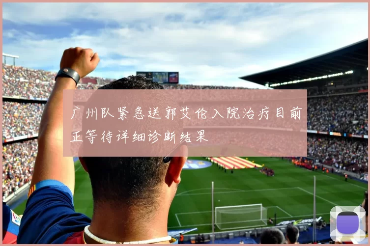 广州队紧急送郭艾伦入院治疗目前正等待详细诊断结果