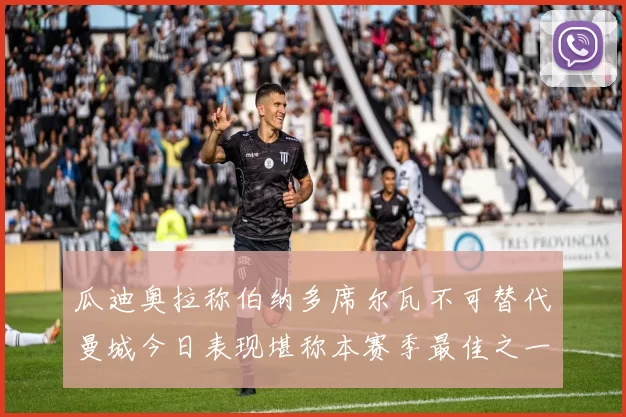 瓜迪奥拉称伯纳多席尔瓦不可替代曼城今日表现堪称本赛季最佳之一